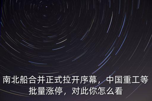 南北船合并正式拉開序幕，中國(guó)重工等批量漲停，對(duì)此你怎么看