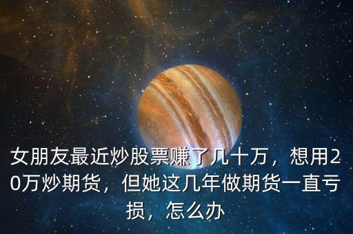 女朋友最近炒股票賺了幾十萬(wàn)，想用20萬(wàn)炒期貨，但她這幾年做期貨一直虧損，怎么辦