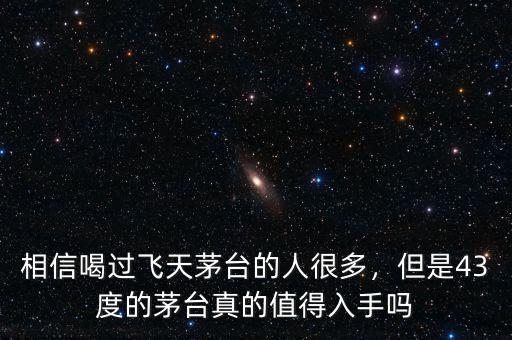 相信喝過飛天茅臺的人很多，但是43度的茅臺真的值得入手嗎