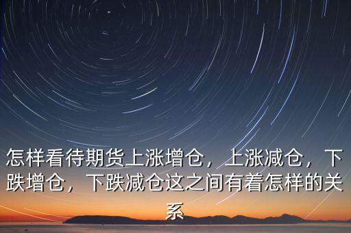 怎樣看待期貨上漲增倉(cāng)，上漲減倉(cāng)，下跌增倉(cāng)，下跌減倉(cāng)這之間有著怎樣的關(guān)系