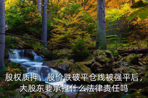 股權(quán)質(zhì)押，股價(jià)跌破平倉線被強(qiáng)平后，大股東要承擔(dān)什么法律責(zé)任嗎