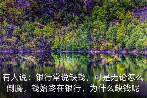 有人說(shuō)：銀行常說(shuō)缺錢(qián)，可是無(wú)論怎么倒騰，錢(qián)始終在銀行，為什么缺錢(qián)呢