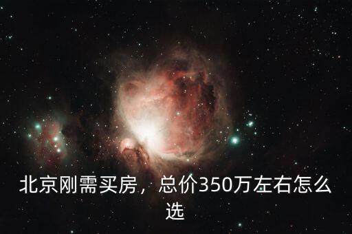 北京剛需買房，總價350萬左右怎么選