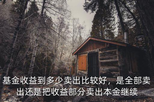 基金收益到多少賣出比較好，是全部賣出還是把收益部分賣出本金繼續(xù)