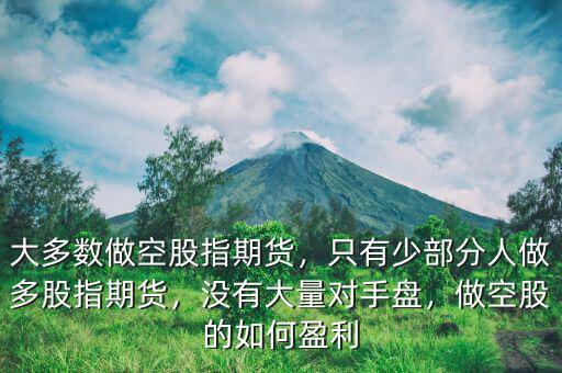 大多數(shù)做空股指期貨，只有少部分人做多股指期貨，沒有大量對手盤，做空股的如何盈利