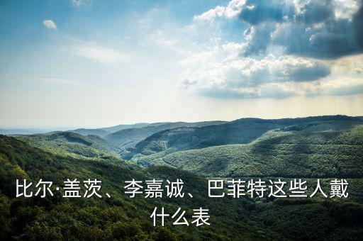 比爾·蓋茨、李嘉誠、巴菲特這些人戴什么表
