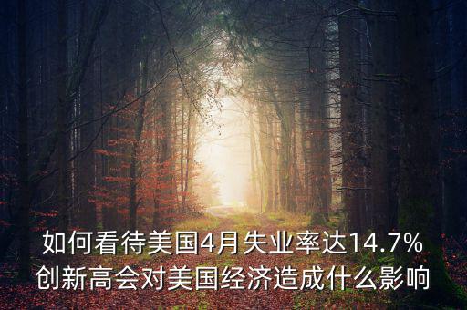 如何看待美國4月失業(yè)率達(dá)14.7%創(chuàng)新高會對美國經(jīng)濟造成什么影響