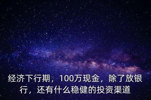 經(jīng)濟(jì)下行期，100萬(wàn)現(xiàn)金，除了放銀行，還有什么穩(wěn)健的投資渠道