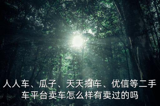 人人車、瓜子、天天拍車、優(yōu)信等二手車平臺(tái)賣車怎么樣有賣過的嗎