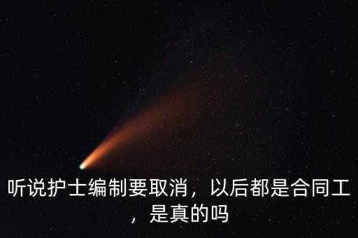 聽(tīng)說(shuō)護(hù)士編制要取消，以后都是合同工，是真的嗎