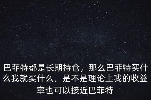 巴菲特都是長期持倉，那么巴菲特買什么我就買什么，是不是理論上我的收益率也可以接近巴菲特