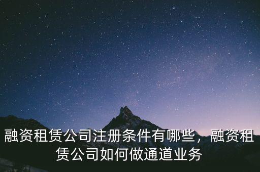 融資租賃公司注冊條件有哪些，融資租賃公司如何做通道業(yè)務(wù)