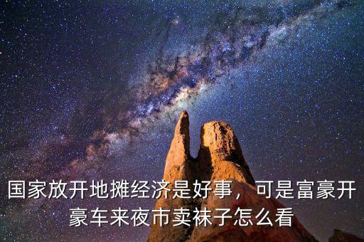 國家放開地?cái)偨?jīng)濟(jì)是好事，可是富豪開豪車來夜市賣襪子怎么看