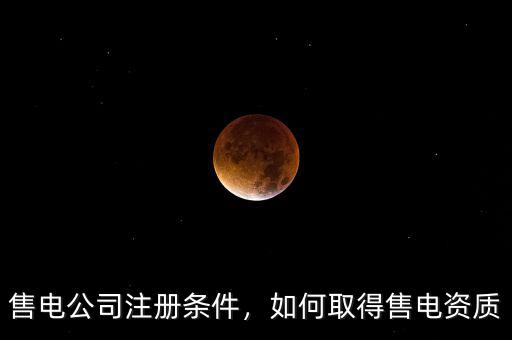 售電公司注冊(cè)條件，如何取得售電資質(zhì)