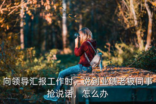 向領(lǐng)導(dǎo)匯報(bào)工作時(shí)，說(shuō)到業(yè)績(jī)老被同事?lián)屨f(shuō)話，怎么辦