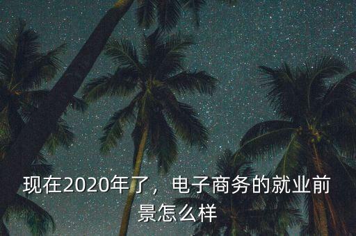 現(xiàn)在2020年了，電子商務(wù)的就業(yè)前景怎么樣