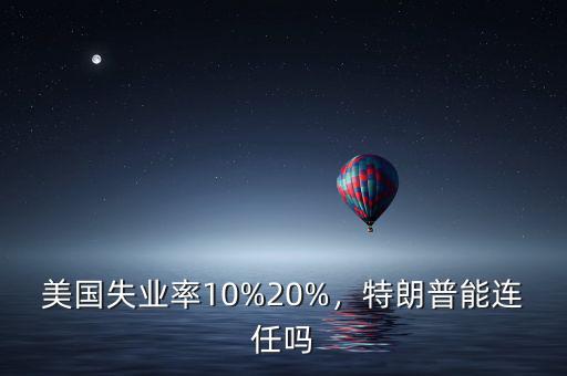 美國失業(yè)率10%20%，特朗普能連任嗎