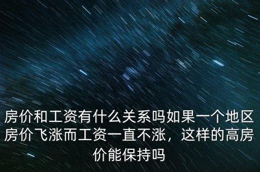 房價和工資有什么關(guān)系嗎如果一個地區(qū)房價飛漲而工資一直不漲，這樣的高房價能保持嗎