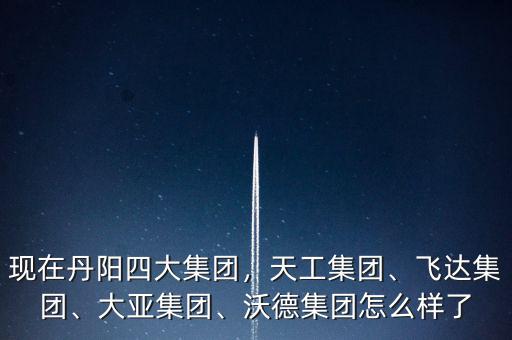 現(xiàn)在丹陽(yáng)四大集團(tuán)，天工集團(tuán)、飛達(dá)集團(tuán)、大亞集團(tuán)、沃德集團(tuán)怎么樣了