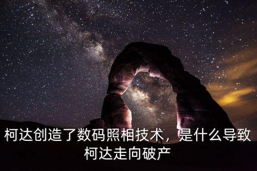 柯達創(chuàng)造了數(shù)碼照相技術(shù)，是什么導致柯達走向破產(chǎn)