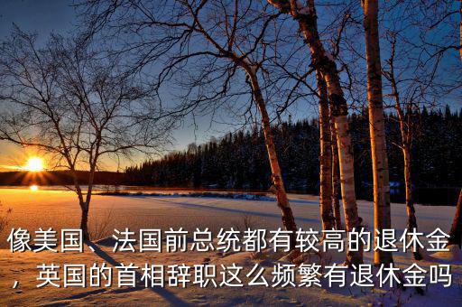 像美國、法國前總統(tǒng)都有較高的退休金，英國的首相辭職這么頻繁有退休金嗎