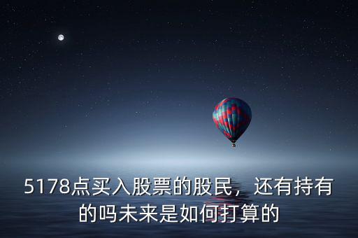 5178點買入股票的股民，還有持有的嗎未來是如何打算的