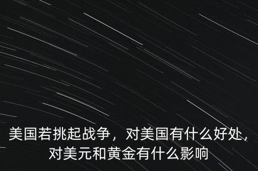 美國若挑起戰(zhàn)爭，對美國有什么好處，對美元和黃金有什么影響