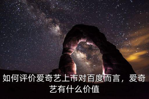 如何評價愛奇藝上市對百度而言，愛奇藝有什么價值