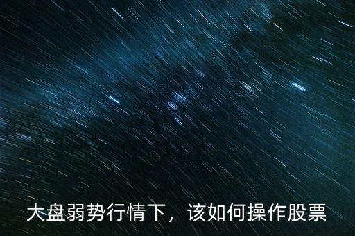 大盤弱勢行情下，該如何操作股票