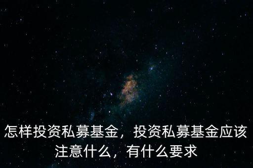 怎樣投資私募基金，投資私募基金應(yīng)該注意什么，有什么要求