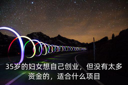 35歲的婦女想自己創(chuàng)業(yè)，但沒有太多資金的，適合什么項目