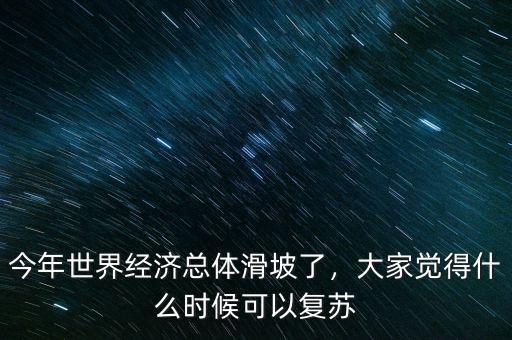 今年世界經(jīng)濟總體滑坡了，大家覺得什么時候可以復蘇