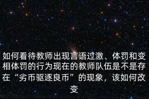如何看待教師出現(xiàn)言語(yǔ)過(guò)激、體罰和變相體罰的行為現(xiàn)在的教師隊(duì)伍是不是存在“劣幣驅(qū)逐良幣”的現(xiàn)象，該如何改變