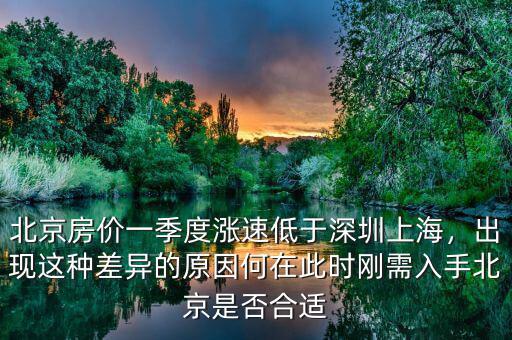 北京房價一季度漲速低于深圳上海，出現(xiàn)這種差異的原因何在此時剛需入手北京是否合適