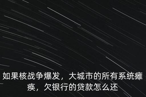 如果核戰(zhàn)爭爆發(fā)，大城市的所有系統(tǒng)癱瘓，欠銀行的貸款怎么還