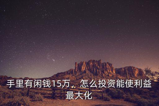 手里有閑錢15萬，怎么投資能使利益最大化