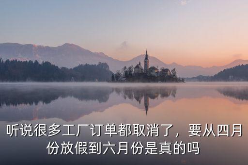 聽說很多工廠訂單都取消了，要從四月份放假到六月份是真的嗎
