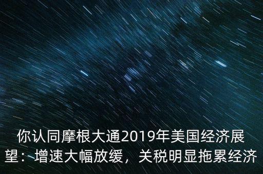 你認同摩根大通2019年美國經(jīng)濟展望：增速大幅放緩，關稅明顯拖累經(jīng)濟