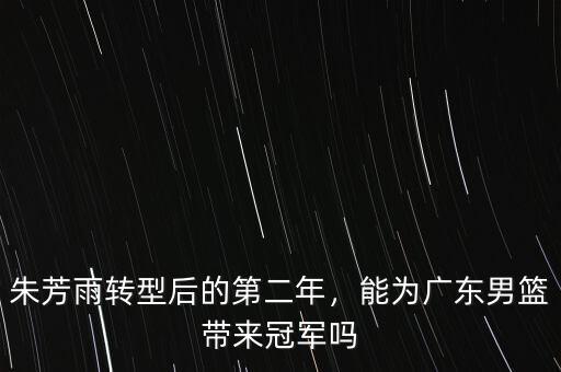 朱芳雨轉型后的第二年，能為廣東男籃帶來冠軍嗎