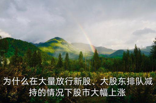為什么在大量放行新股、大股東排隊減持的情況下股市大幅上漲
