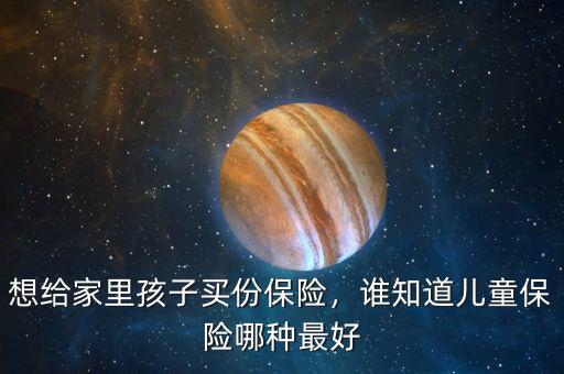 想給家里孩子買份保險，誰知道兒童保險哪種最好