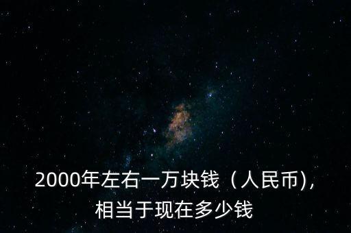 2000年左右一萬(wàn)塊錢（人民幣)，相當(dāng)于現(xiàn)在多少錢