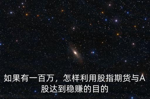 如果有一百萬，怎樣利用股指期貨與A股達(dá)到穩(wěn)賺的目的
