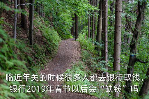 臨近年關(guān)的時(shí)候很多人都去銀行取錢(qián)，銀行2019年春節(jié)以后會(huì)“缺錢(qián)”嗎