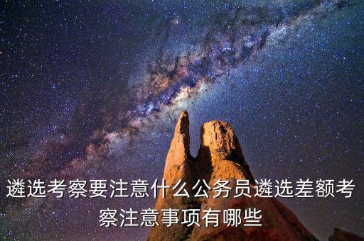 遴選考察要注意什么公務(wù)員遴選差額考察注意事項有哪些