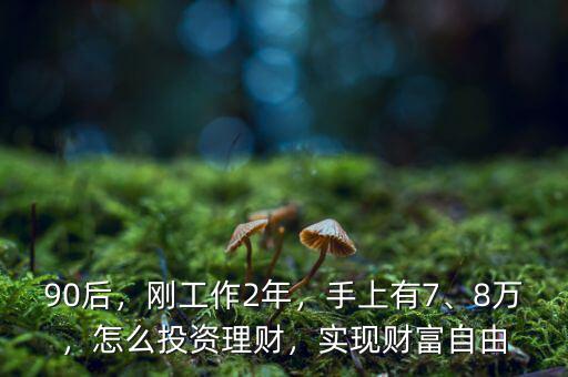90后，剛工作2年，手上有7、8萬，怎么投資理財，實現(xiàn)財富自由