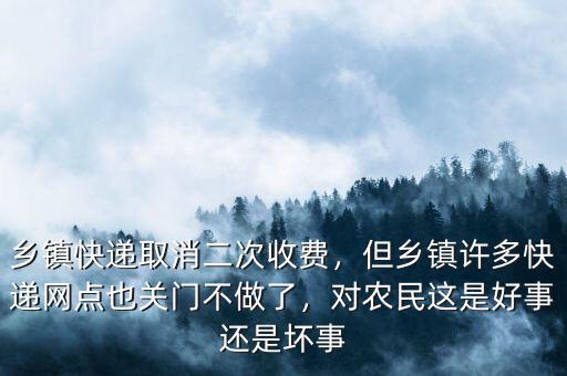 鄉(xiāng)鎮(zhèn)快遞取消二次收費，但鄉(xiāng)鎮(zhèn)許多快遞網(wǎng)點也關門不做了，對農(nóng)民這是好事還是壞事