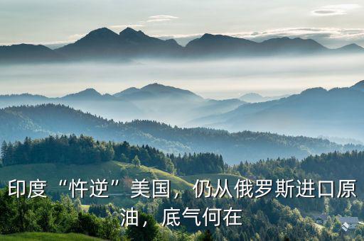 印度“忤逆”美國，仍從俄羅斯進口原油，底氣何在