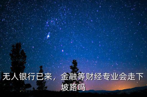 無(wú)人銀行已來(lái)，金融等財(cái)經(jīng)專業(yè)會(huì)走下坡路嗎