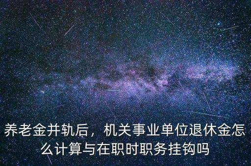 養(yǎng)老金并軌后，機(jī)關(guān)事業(yè)單位退休金怎么計(jì)算與在職時(shí)職務(wù)掛鉤嗎